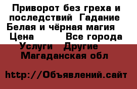 Приворот без греха и последствий. Гадание. Белая и чёрная магия. › Цена ­ 700 - Все города Услуги » Другие   . Магаданская обл.